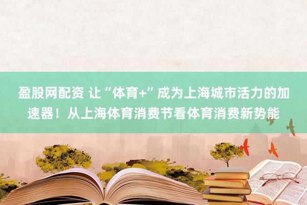 盈股网配资 让“体育+”成为上海城市活力的加速器！从上海体育消费节看体育消费新势能
