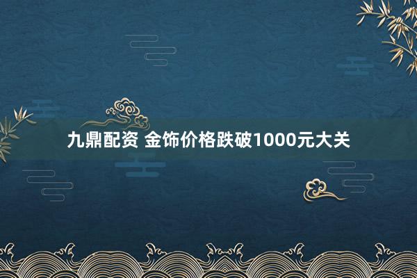 九鼎配资 金饰价格跌破1000元大关