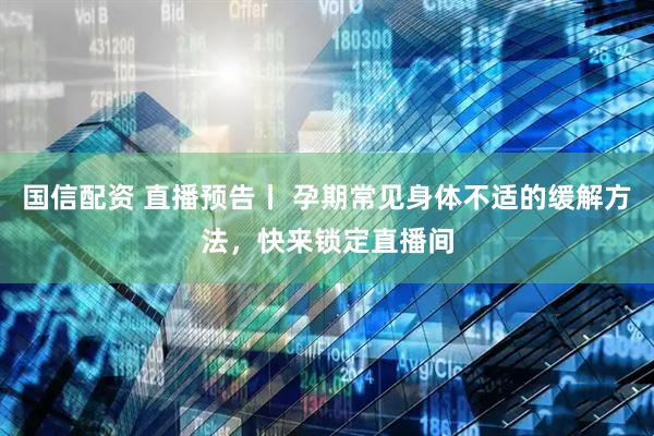 国信配资 直播预告丨 孕期常见身体不适的缓解方法，快来锁定直播间