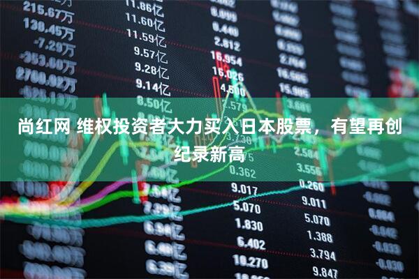尚红网 维权投资者大力买入日本股票，有望再创纪录新高