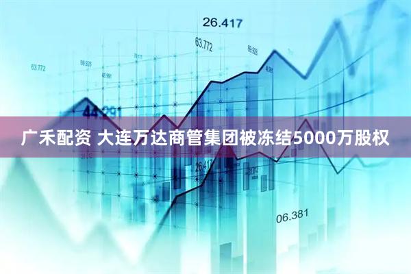 广禾配资 大连万达商管集团被冻结5000万股权