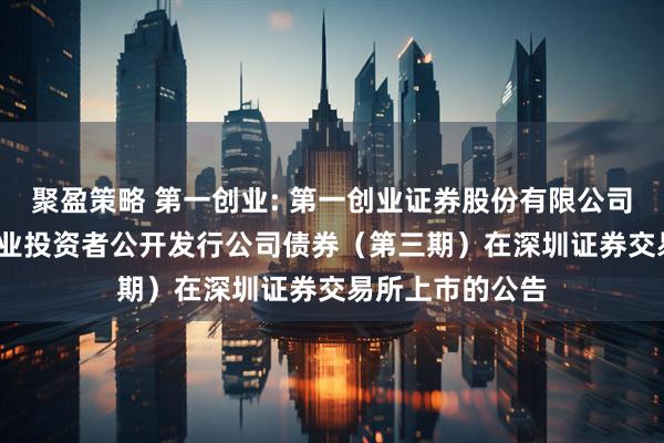 聚盈策略 第一创业: 第一创业证券股份有限公司2025年面向专业投资者公开发行公司债券（第三期）在深圳证券交易所上市的公告
