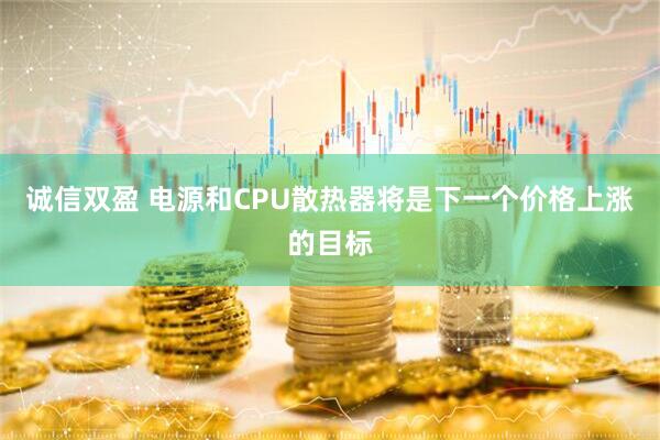 诚信双盈 电源和CPU散热器将是下一个价格上涨的目标
